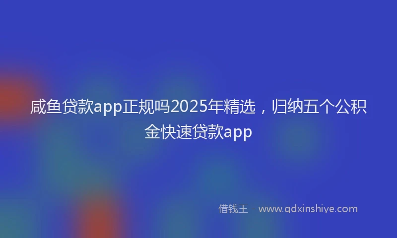 咸鱼贷款app正规吗2025年精选，归纳五个公积金快速贷款app