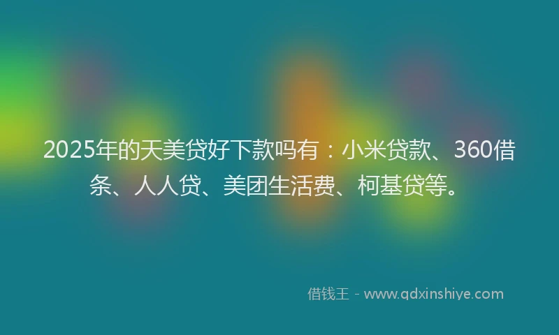 2025年的天美贷好下款吗有：小米贷款、360借条、人人贷、美团生活费、柯基贷等。