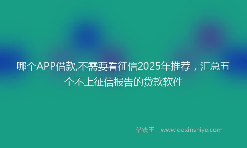 哪个APP借款,不需要看征信2025年推荐，汇总五个不上征信报告的贷款软件