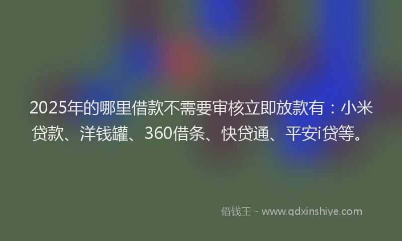 2025年的哪里借款不需要审核立即放款有：小米贷款、洋钱罐、360借条、快贷通、平安i贷等。