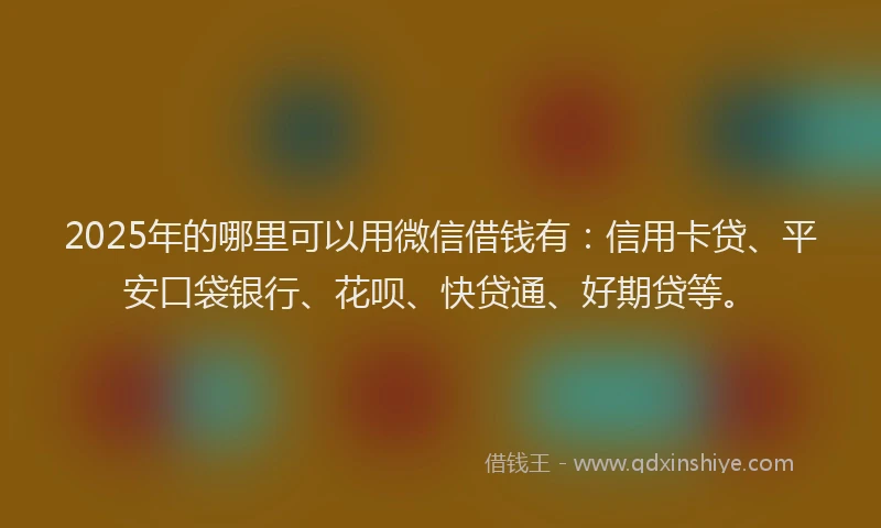 2025年的哪里可以用微信借钱有：信用卡贷、平安口袋银行、花呗、快贷通、好期贷等。