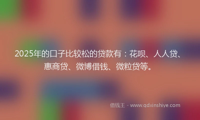 2025年的口子比较松的贷款有：花呗、人人贷、惠商贷、微博借钱、微粒贷等。