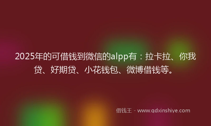 2025年的可借钱到微信的alpp有：拉卡拉、你我贷、好期贷、小花钱包、微博借钱等。