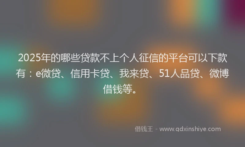 2025年的哪些贷款不上个人征信的平台可以下款有：e微贷、信用卡贷、我来贷、51人品贷、微博借钱等。