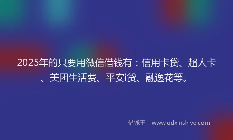 2025年的只要用微信借钱有：信用卡贷、超人卡、美团生活费、平安i贷、融逸花等。
