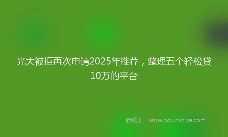 光大被拒再次申请2025年推荐，整理五个轻松贷10万的平台
