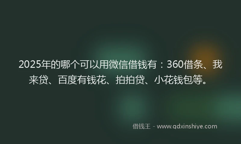 2025年的哪个可以用微信借钱有：360借条、我来贷、百度有钱花、拍拍贷、小花钱包等。