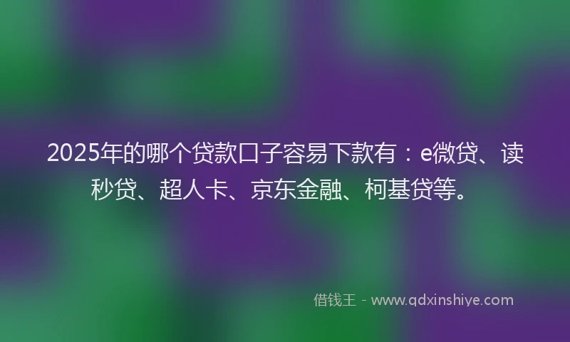 2025年的哪个贷款口子容易下款有：e微贷、读秒贷、超人卡、京东金融、柯基贷等。