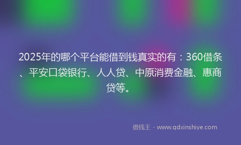 2025年的哪个平台能借到钱真实的有：360借条、平安口袋银行、人人贷、中原消费金融、惠商贷等。