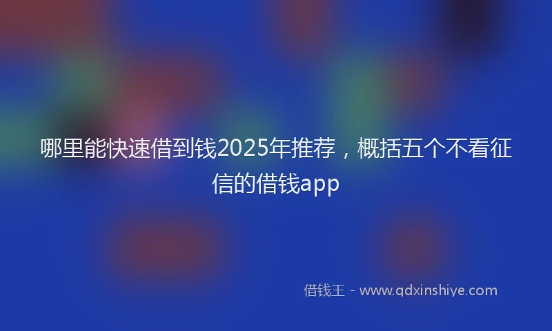 哪里能快速借到钱2025年推荐，概括五个不看征信的借钱app