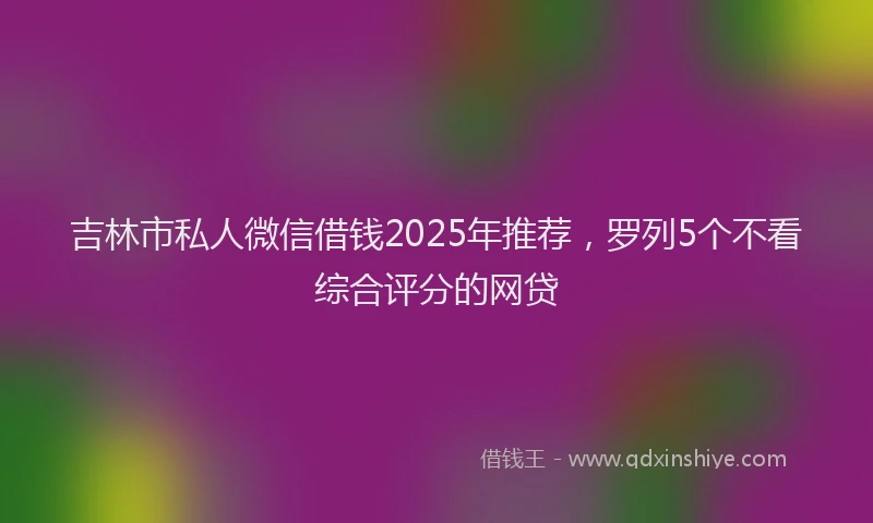 吉林市私人微信借钱2025年推荐，罗列5个不看综合评分的网贷
