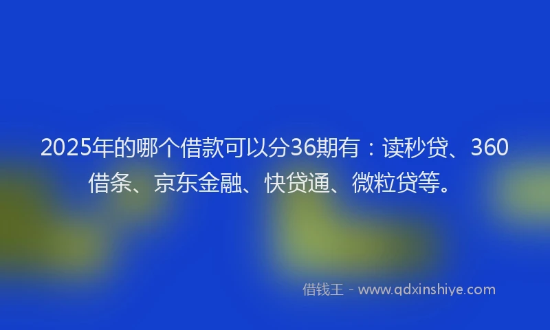 2025年的哪个借款可以分36期有：读秒贷、360借条、京东金融、快贷通、微粒贷等。