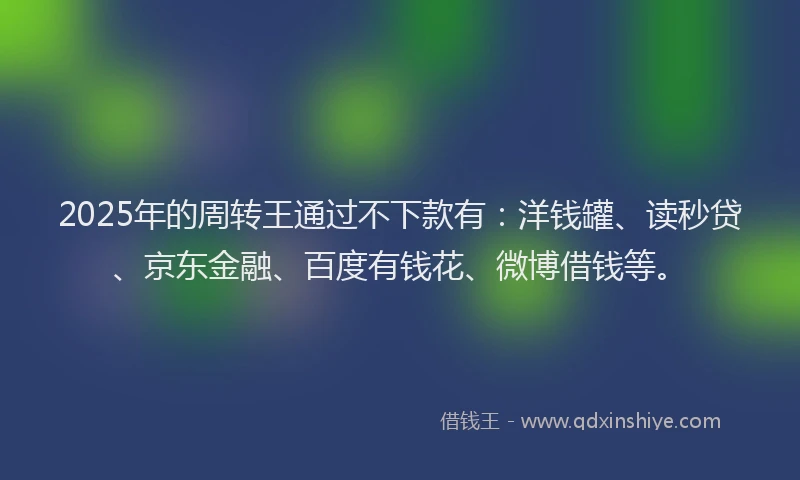 2025年的周转王通过不下款有：洋钱罐、读秒贷、京东金融、百度有钱花、微博借钱等。