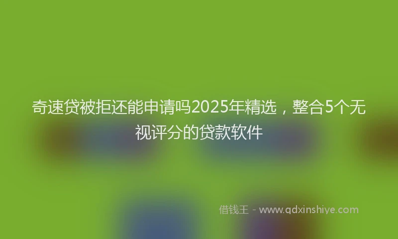 奇速贷被拒还能申请吗2025年精选，整合5个无视评分的贷款软件