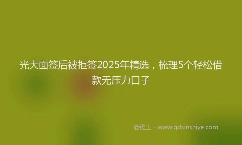 光大面签后被拒签2025年精选，梳理5个轻松借款无压力口子