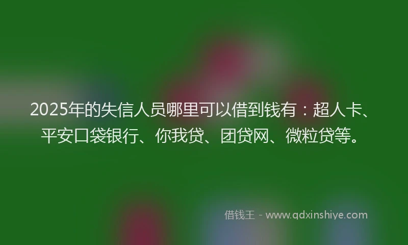 2025年的失信人员哪里可以借到钱有：超人卡、平安口袋银行、你我贷、团贷网、微粒贷等。