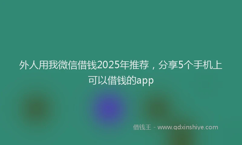 外人用我微信借钱2025年推荐，分享5个手机上可以借钱的app