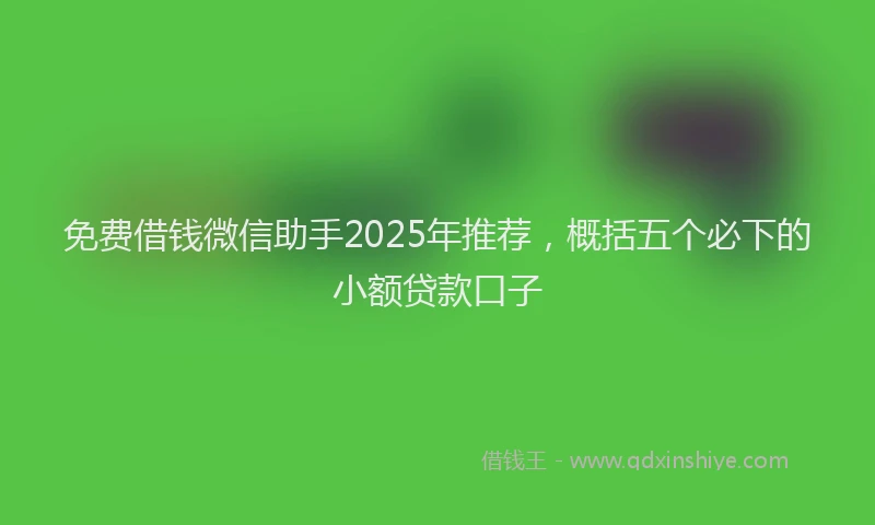 免费借钱微信助手2025年推荐，概括五个必下的小额贷款口子