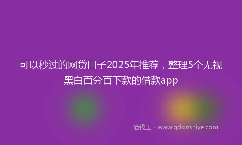 可以秒过的网贷口子2025年推荐，整理5个无视黑白百分百下款的借款app