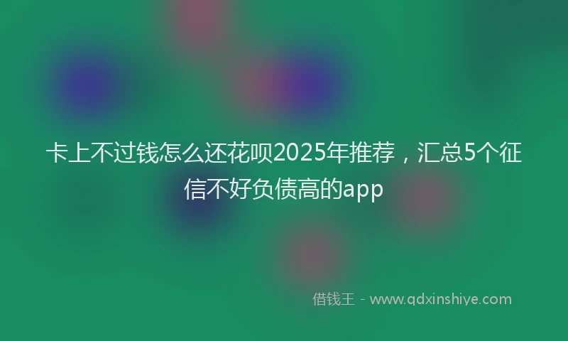 卡上不过钱怎么还花呗2025年推荐，汇总5个征信不好负债高的app