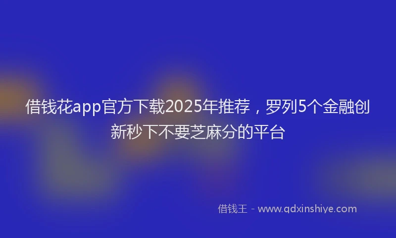 借钱花app官方下载2025年推荐，罗列5个金融创新秒下不要芝麻分的平台