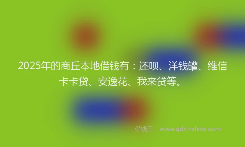 2025年的商丘本地借钱有：还呗、洋钱罐、维信卡卡贷、安逸花、我来贷等。