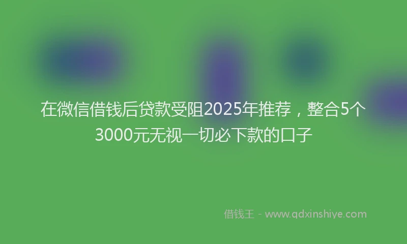在微信借钱后贷款受阻2025年推荐，整合5个3000元无视一切必下款的口子