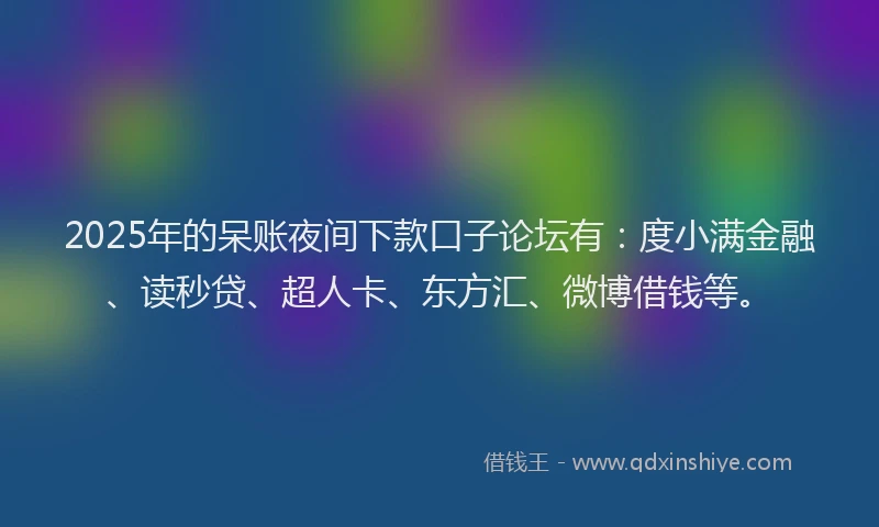 2025年的呆账夜间下款口子论坛有：度小满金融、读秒贷、超人卡、东方汇、微博借钱等。