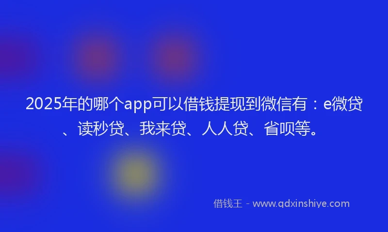 2025年的哪个app可以借钱提现到微信有：e微贷、读秒贷、我来贷、人人贷、省呗等。