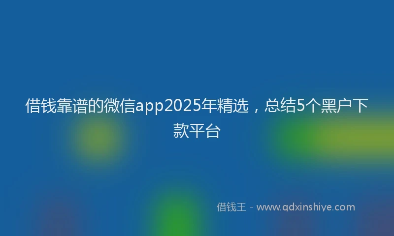 借钱靠谱的微信app2025年精选，总结5个黑户下款平台
