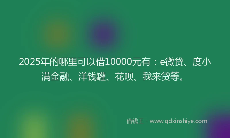 2025年的哪里可以借10000元有：e微贷、度小满金融、洋钱罐、花呗、我来贷等。
