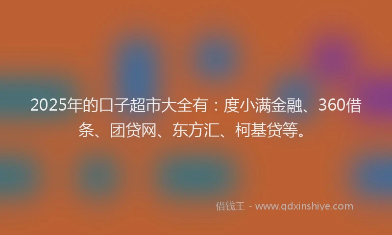 2025年的口子超市大全有：度小满金融、360借条、团贷网、东方汇、柯基贷等。