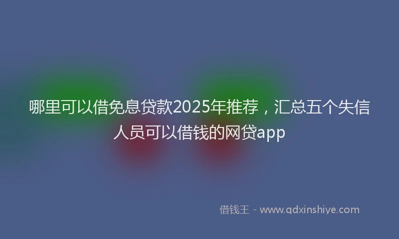 哪里可以借免息贷款2025年推荐，汇总五个失信人员可以借钱的网贷app