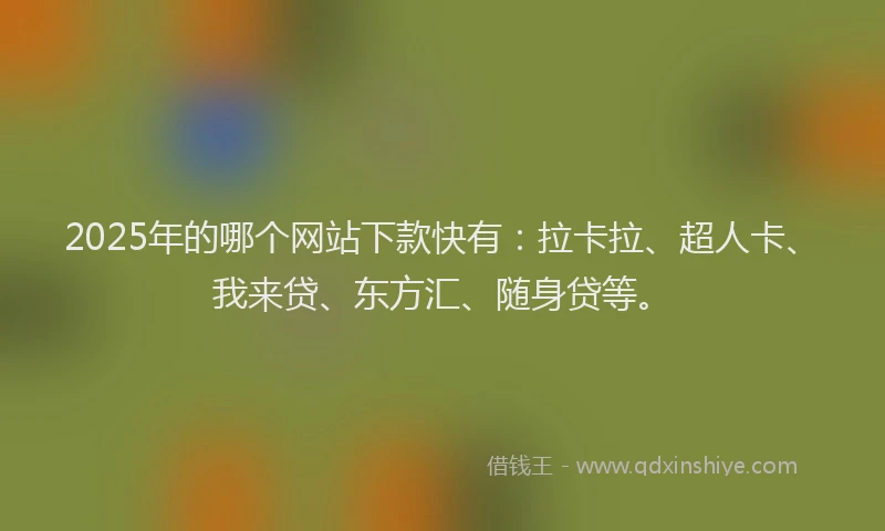 2025年的哪个网站下款快有：拉卡拉、超人卡、我来贷、东方汇、随身贷等。