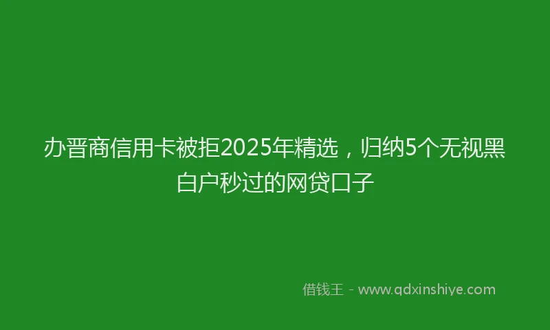 办晋商信用卡被拒2025年精选，归纳5个无视黑白户秒过的网贷口子
