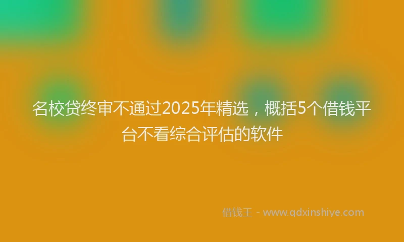 名校贷终审不通过2025年精选，概括5个借钱平台不看综合评估的软件