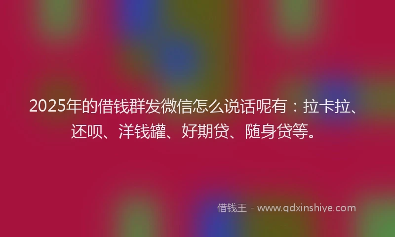 2025年的借钱群发微信怎么说话呢有：拉卡拉、还呗、洋钱罐、好期贷、随身贷等。