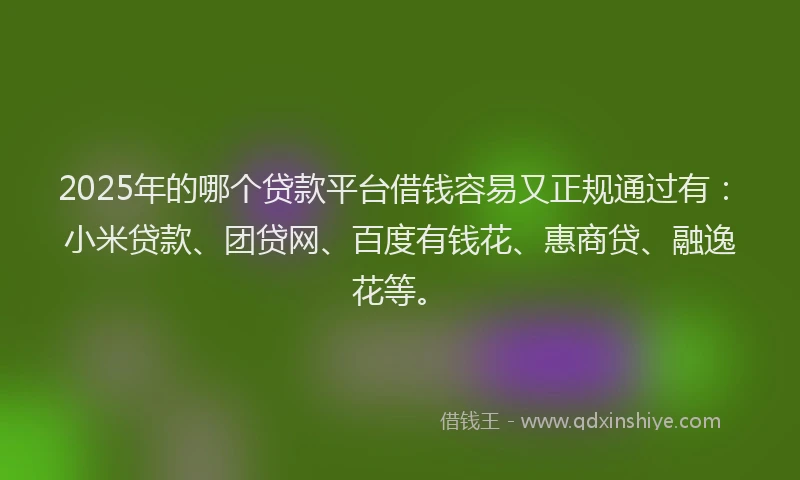2025年的哪个贷款平台借钱容易又正规通过有：小米贷款、团贷网、百度有钱花、惠商贷、融逸花等。