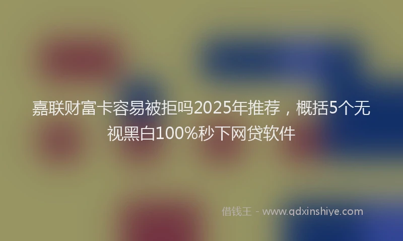 嘉联财富卡容易被拒吗2025年推荐，概括5个无视黑白100%秒下网贷软件