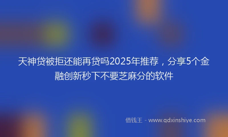 天神贷被拒还能再贷吗2025年推荐，分享5个金融创新秒下不要芝麻分的软件