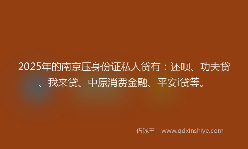 2025年的南京压身份证私人贷有：还呗、功夫贷、我来贷、中原消费金融、平安i贷等。
