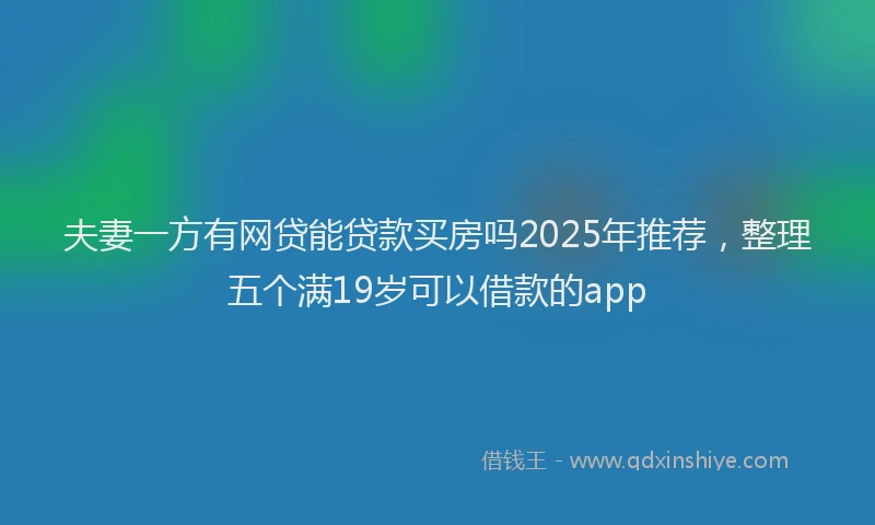 夫妻一方有网贷能贷款买房吗2025年推荐，整理五个满19岁可以借款的app