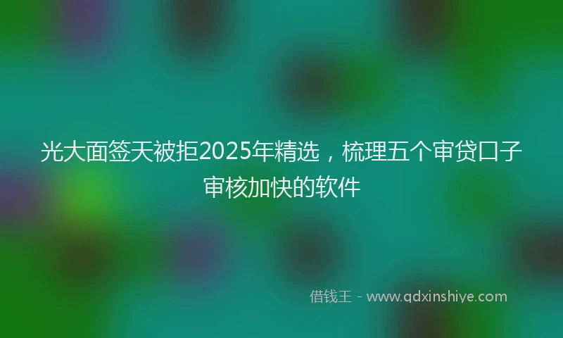 光大面签天被拒2025年精选，梳理五个审贷口子审核加快的软件