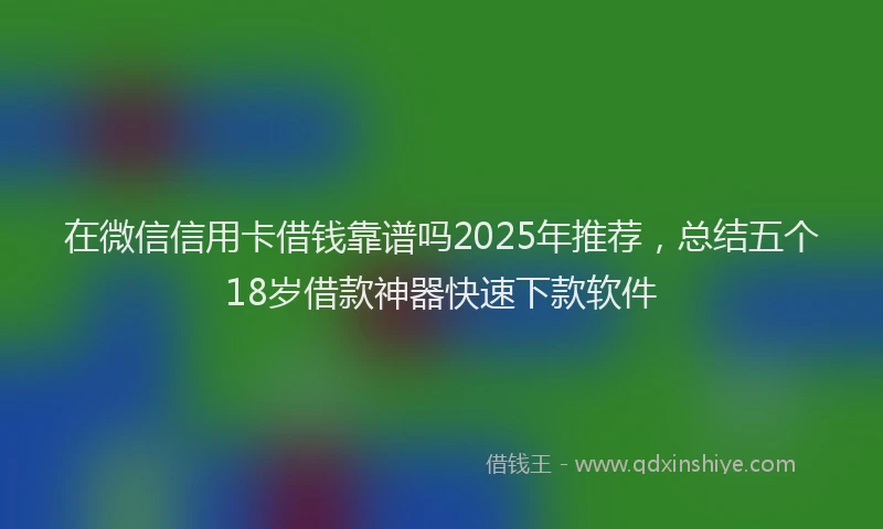 在微信信用卡借钱靠谱吗2025年推荐，总结五个18岁借款神器快速下款软件