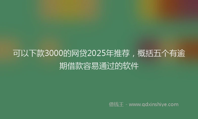可以下款3000的网贷2025年推荐，概括五个有逾期借款容易通过的软件