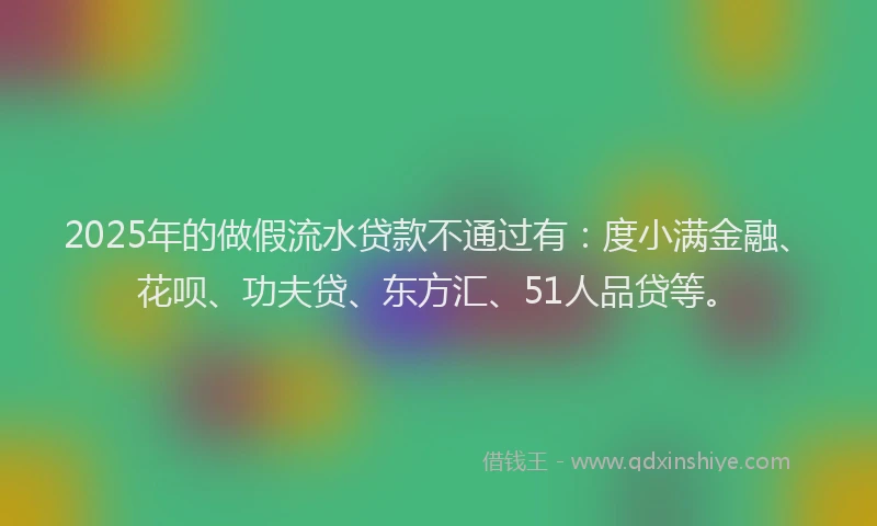 2025年的做假流水贷款不通过有：度小满金融、花呗、功夫贷、东方汇、51人品贷等。