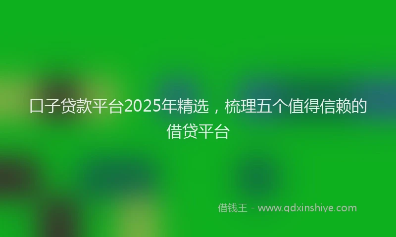 口子贷款平台2025年精选，梳理五个值得信赖的借贷平台