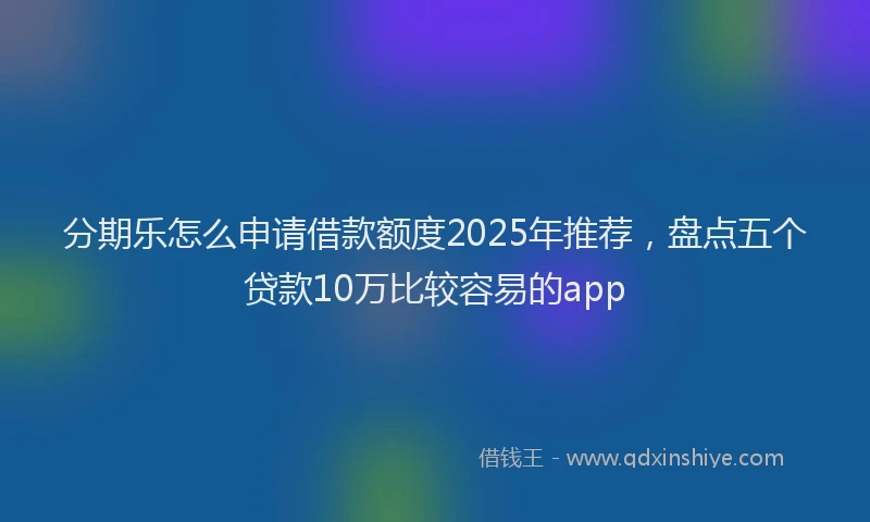 分期乐怎么申请借款额度2025年推荐，盘点五个贷款10万比较容易的app