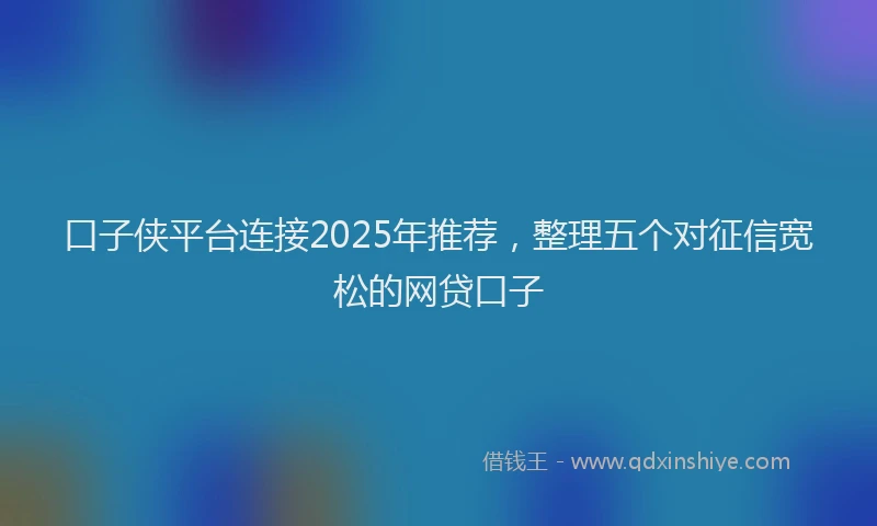口子侠平台连接2025年推荐，整理五个对征信宽松的网贷口子