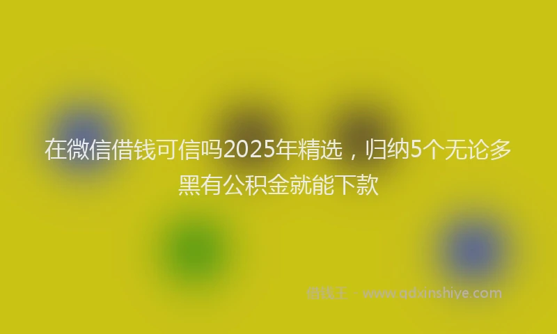 在微信借钱可信吗2025年精选，归纳5个无论多黑有公积金就能下款